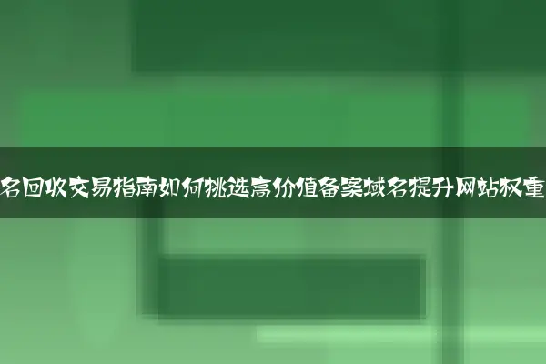 老域名回收交易指南如何挑选高价值备案域名提升网站权重