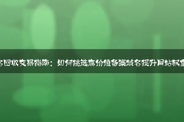 老域名回收交易指南：如何挑选高价值备案域名提升网站权重